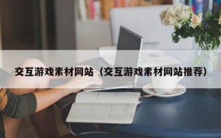 榆林交互游戏素材网站（交互游戏素材网站推荐）