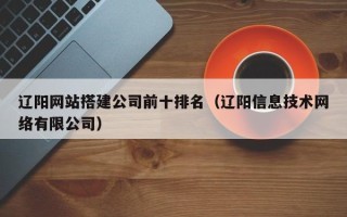 榆林辽阳网站搭建公司前十排名（辽阳信息技术网络有限公司）