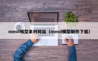 榆林mmd模型素材网站（mmd模型制作下载）