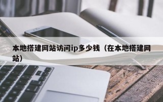榆林本地搭建网站访问ip多少钱（在本地搭建网站）