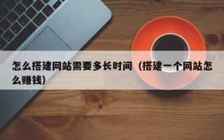 榆林怎么搭建网站需要多长时间（搭建一个网站怎么赚钱）