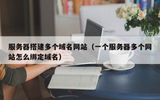 榆林服务器搭建多个域名网站（一个服务器多个网站怎么绑定域名）