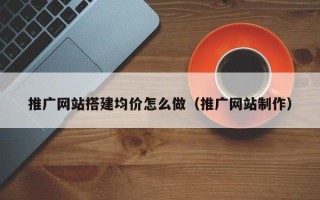 榆林推广网站搭建均价怎么做（推广网站制作）