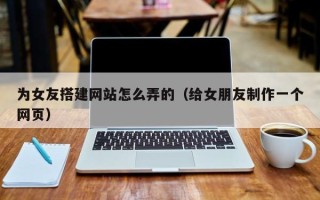 榆林为女友搭建网站怎么弄的（给女朋友制作一个网页）