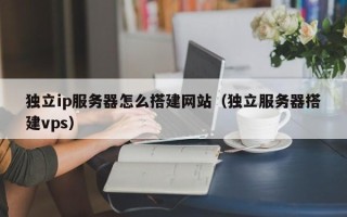 榆林独立ip服务器怎么搭建网站（独立服务器搭建vps）