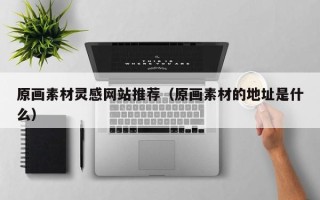 榆林原画素材灵感网站推荐（原画素材的地址是什么）
